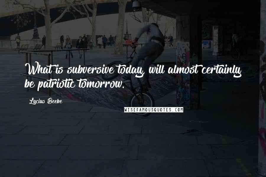 Lucius Beebe Quotes: What is subversive today, will almost certainly be patriotic tomorrow.