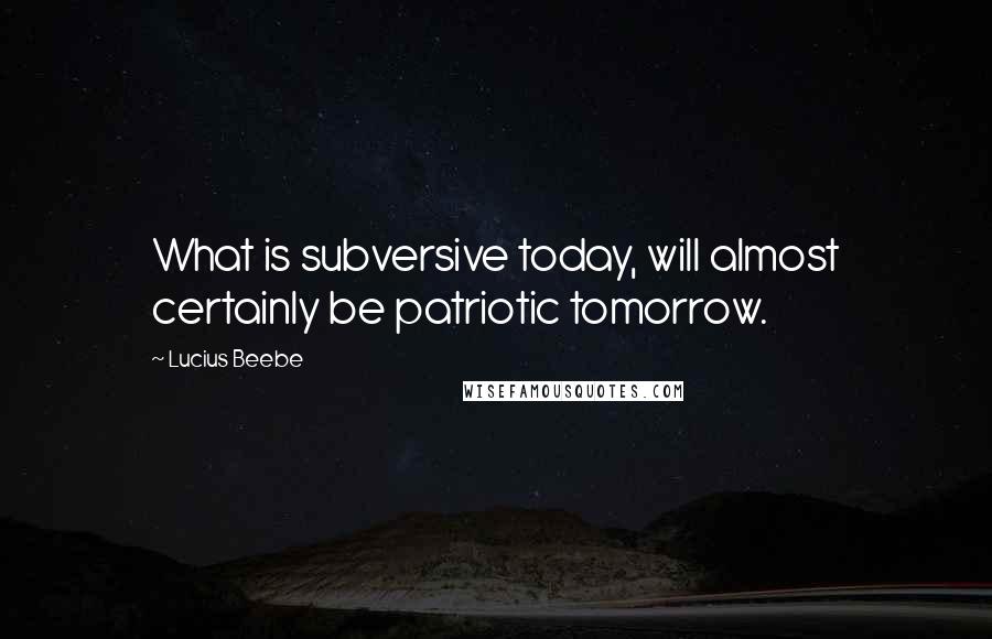 Lucius Beebe Quotes: What is subversive today, will almost certainly be patriotic tomorrow.