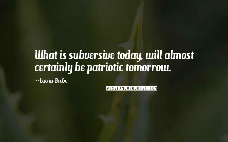 Lucius Beebe Quotes: What is subversive today, will almost certainly be patriotic tomorrow.