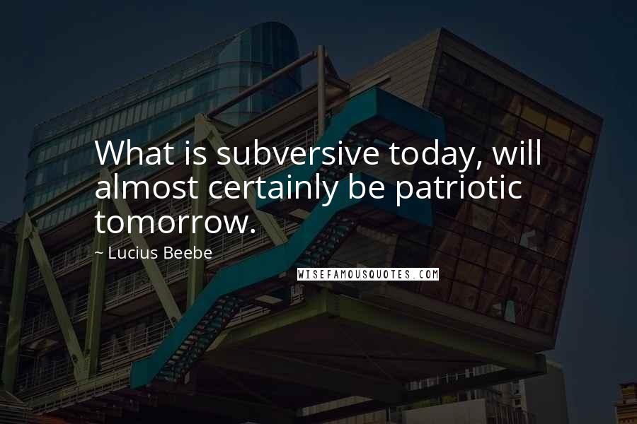 Lucius Beebe Quotes: What is subversive today, will almost certainly be patriotic tomorrow.