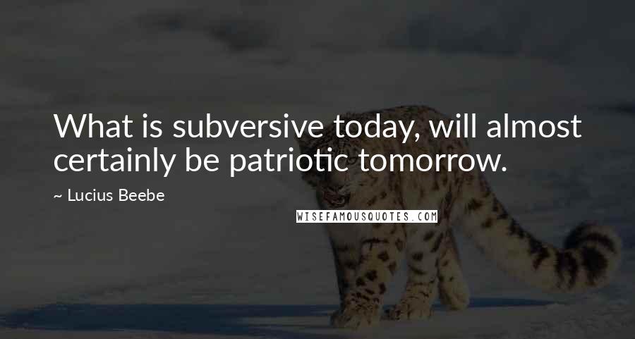 Lucius Beebe Quotes: What is subversive today, will almost certainly be patriotic tomorrow.