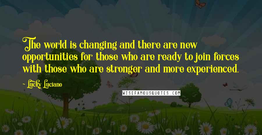 Lucky Luciano Quotes: The world is changing and there are new opportunities for those who are ready to join forces with those who are stronger and more experienced.