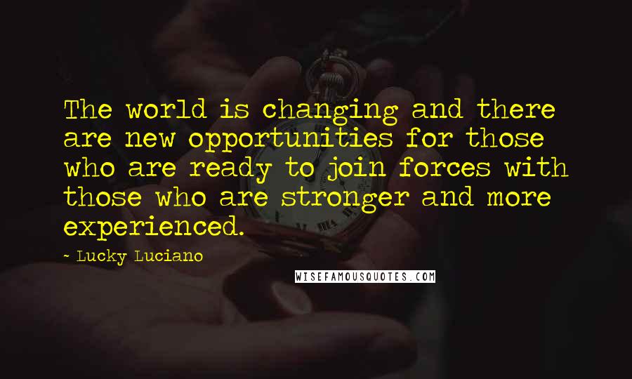 Lucky Luciano Quotes: The world is changing and there are new opportunities for those who are ready to join forces with those who are stronger and more experienced.