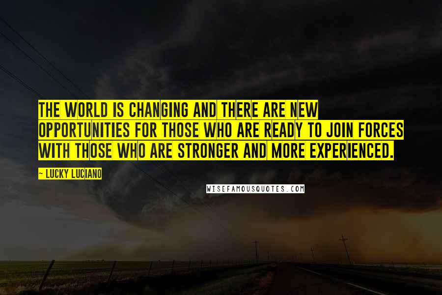 Lucky Luciano Quotes: The world is changing and there are new opportunities for those who are ready to join forces with those who are stronger and more experienced.