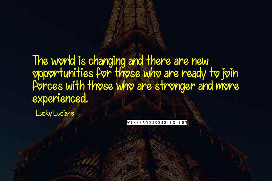 Lucky Luciano Quotes: The world is changing and there are new opportunities for those who are ready to join forces with those who are stronger and more experienced.