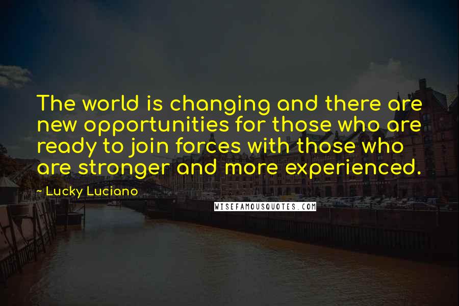 Lucky Luciano Quotes: The world is changing and there are new opportunities for those who are ready to join forces with those who are stronger and more experienced.