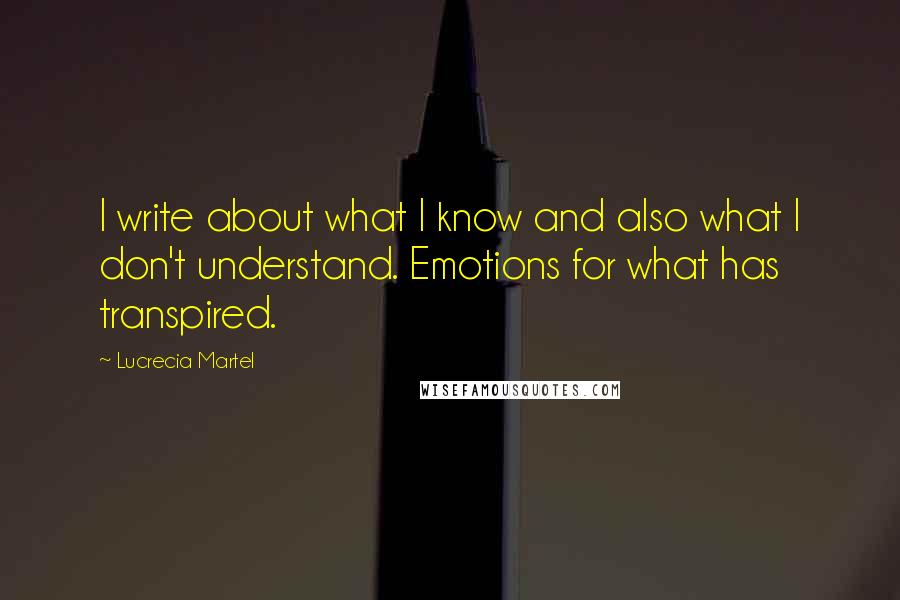 Lucrecia Martel Quotes: I write about what I know and also what I don't understand. Emotions for what has transpired.