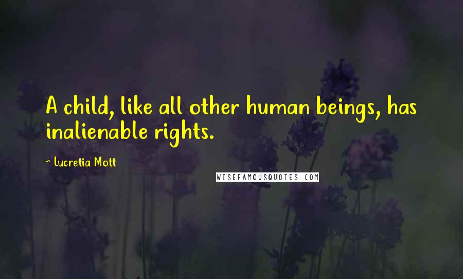 Lucretia Mott Quotes: A child, like all other human beings, has inalienable rights.