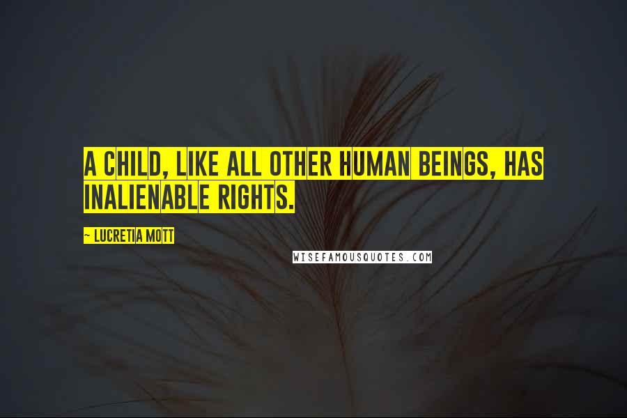 Lucretia Mott Quotes: A child, like all other human beings, has inalienable rights.