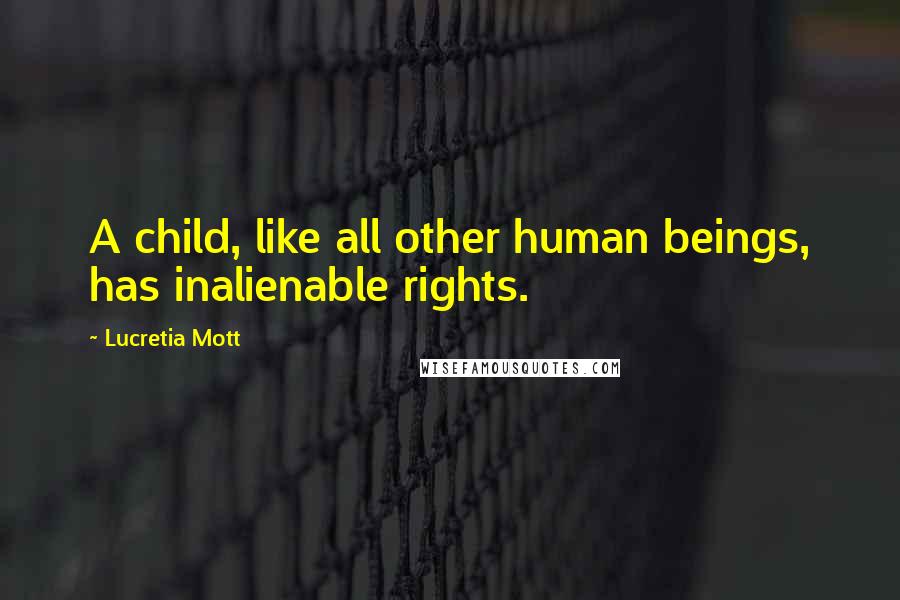 Lucretia Mott Quotes: A child, like all other human beings, has inalienable rights.