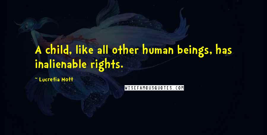 Lucretia Mott Quotes: A child, like all other human beings, has inalienable rights.