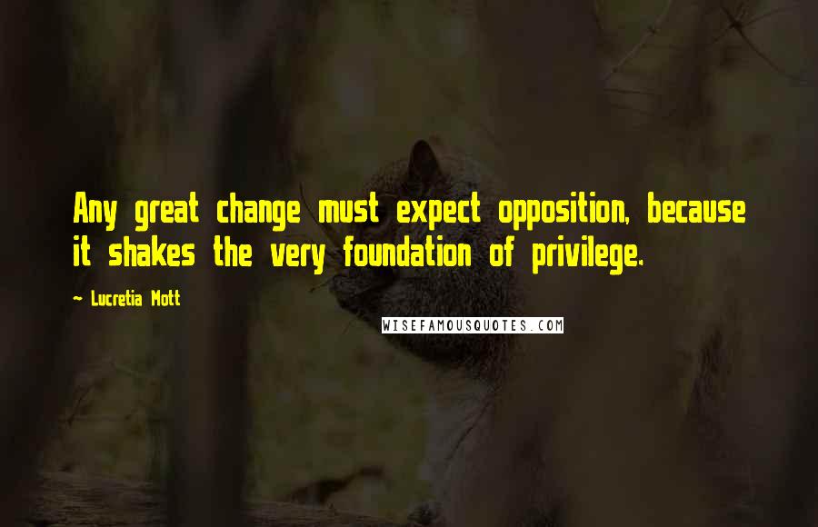 Lucretia Mott Quotes: Any great change must expect opposition, because it shakes the very foundation of privilege.