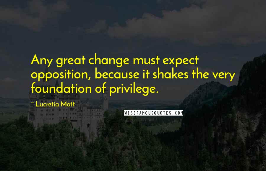 Lucretia Mott Quotes: Any great change must expect opposition, because it shakes the very foundation of privilege.