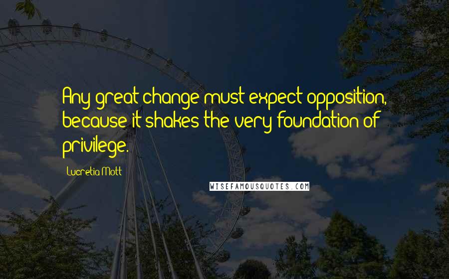 Lucretia Mott Quotes: Any great change must expect opposition, because it shakes the very foundation of privilege.