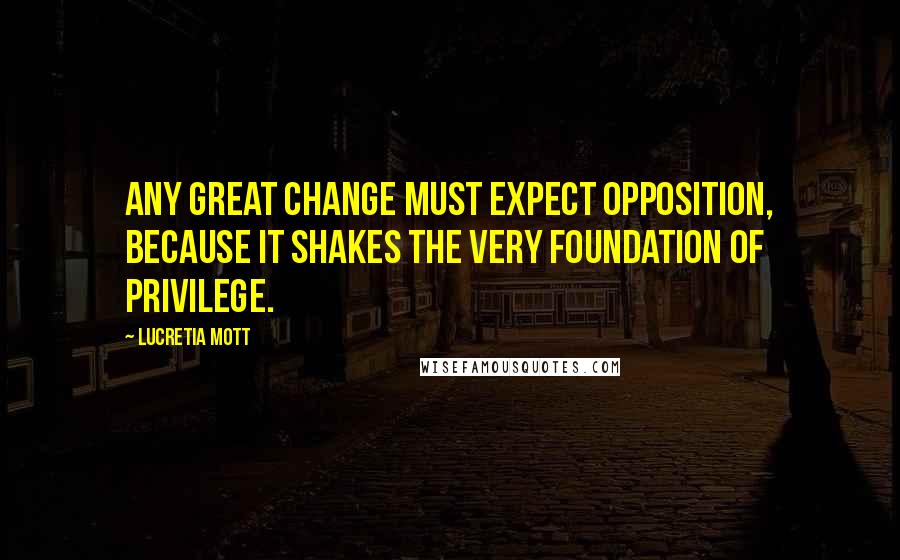 Lucretia Mott Quotes: Any great change must expect opposition, because it shakes the very foundation of privilege.