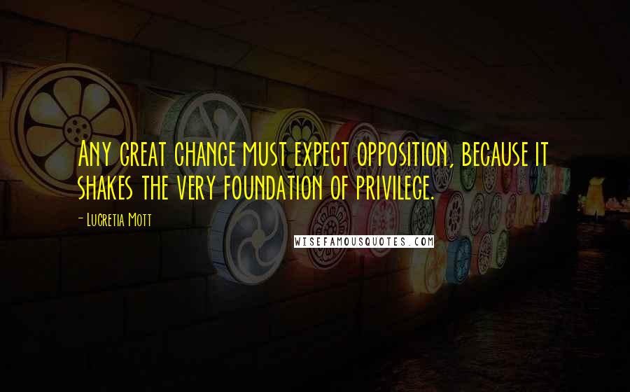 Lucretia Mott Quotes: Any great change must expect opposition, because it shakes the very foundation of privilege.