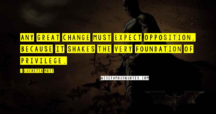 Lucretia Mott Quotes: Any great change must expect opposition, because it shakes the very foundation of privilege.