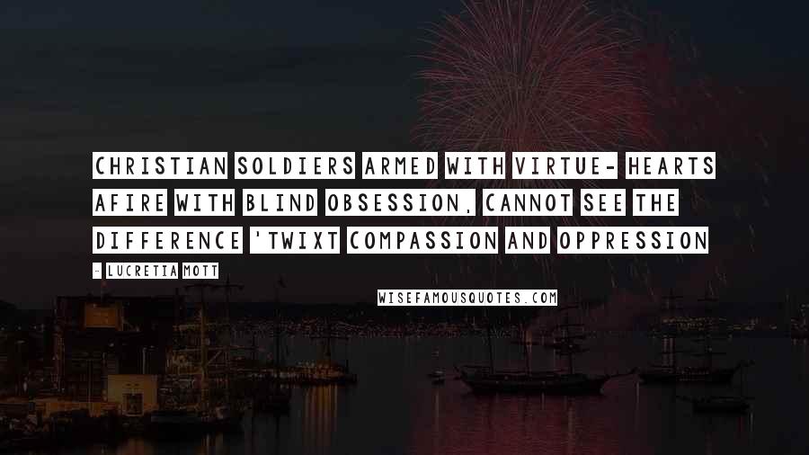 Lucretia Mott Quotes: Christian soldiers armed with virtue- hearts afire with blind obsession, cannot see the difference 'twixt compassion and oppression