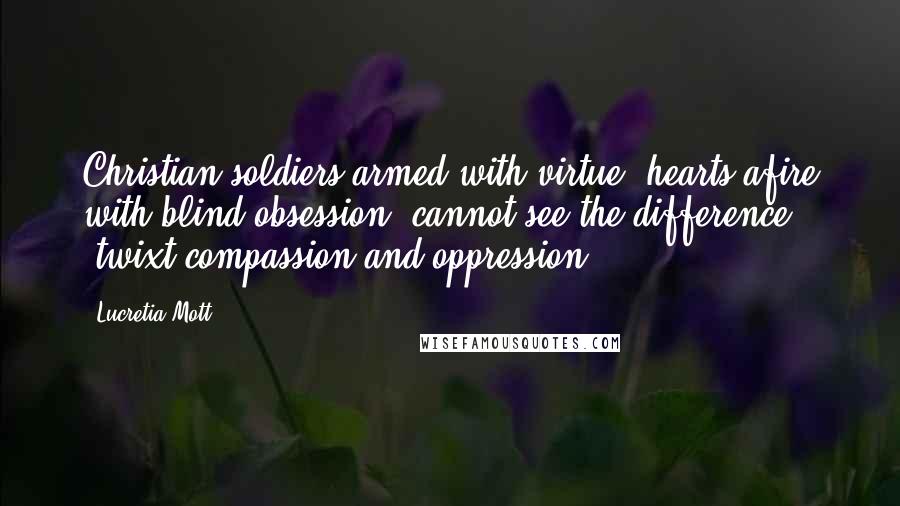 Lucretia Mott Quotes: Christian soldiers armed with virtue- hearts afire with blind obsession, cannot see the difference 'twixt compassion and oppression