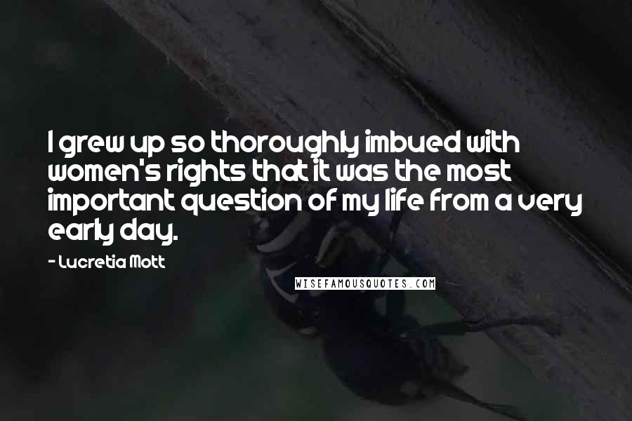 Lucretia Mott Quotes: I grew up so thoroughly imbued with women's rights that it was the most important question of my life from a very early day.