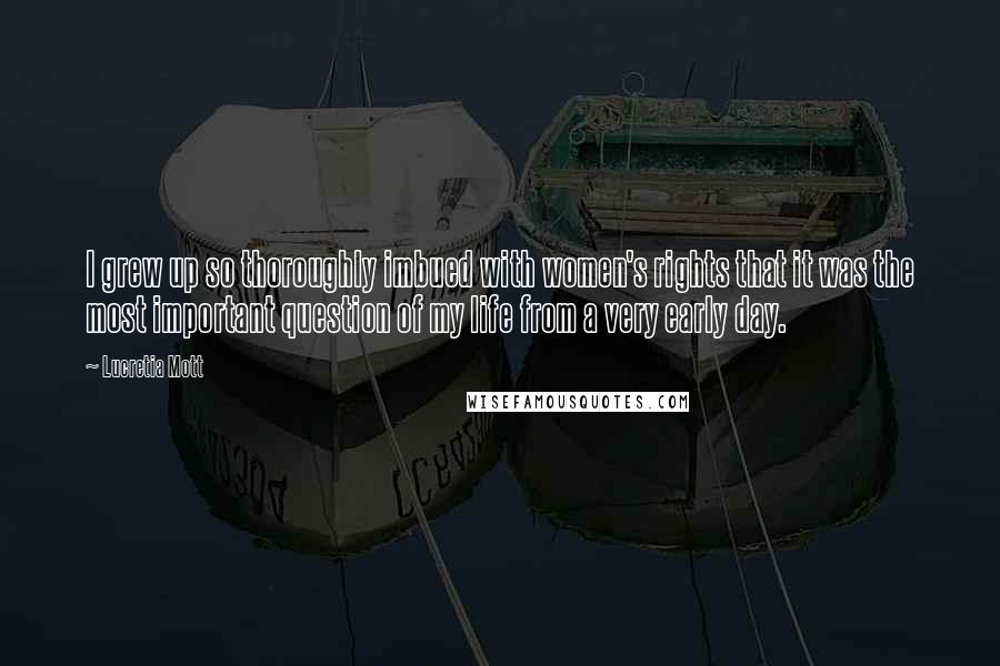 Lucretia Mott Quotes: I grew up so thoroughly imbued with women's rights that it was the most important question of my life from a very early day.