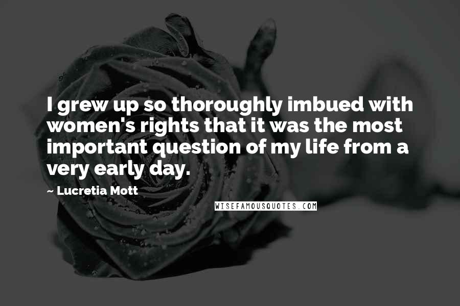 Lucretia Mott Quotes: I grew up so thoroughly imbued with women's rights that it was the most important question of my life from a very early day.