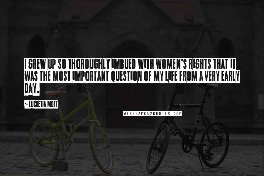 Lucretia Mott Quotes: I grew up so thoroughly imbued with women's rights that it was the most important question of my life from a very early day.