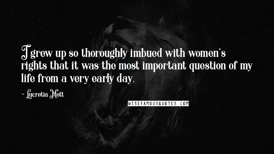 Lucretia Mott Quotes: I grew up so thoroughly imbued with women's rights that it was the most important question of my life from a very early day.