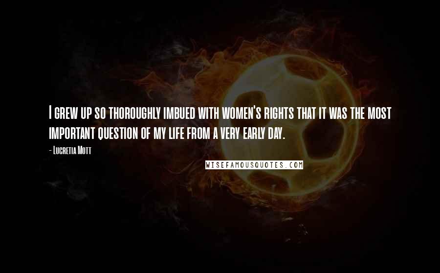 Lucretia Mott Quotes: I grew up so thoroughly imbued with women's rights that it was the most important question of my life from a very early day.