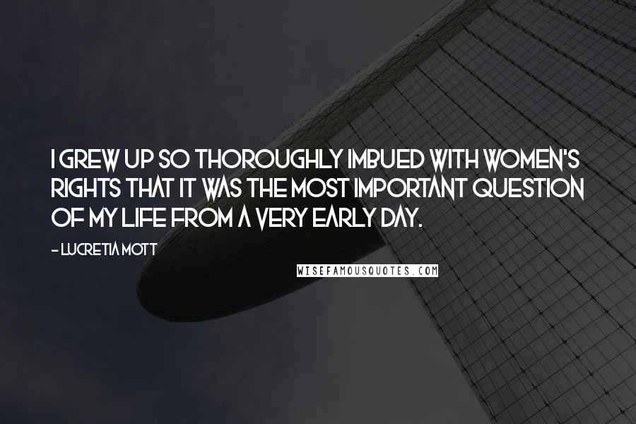 Lucretia Mott Quotes: I grew up so thoroughly imbued with women's rights that it was the most important question of my life from a very early day.