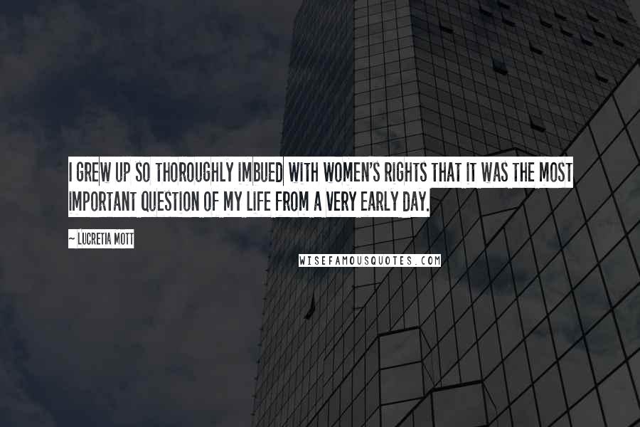 Lucretia Mott Quotes: I grew up so thoroughly imbued with women's rights that it was the most important question of my life from a very early day.