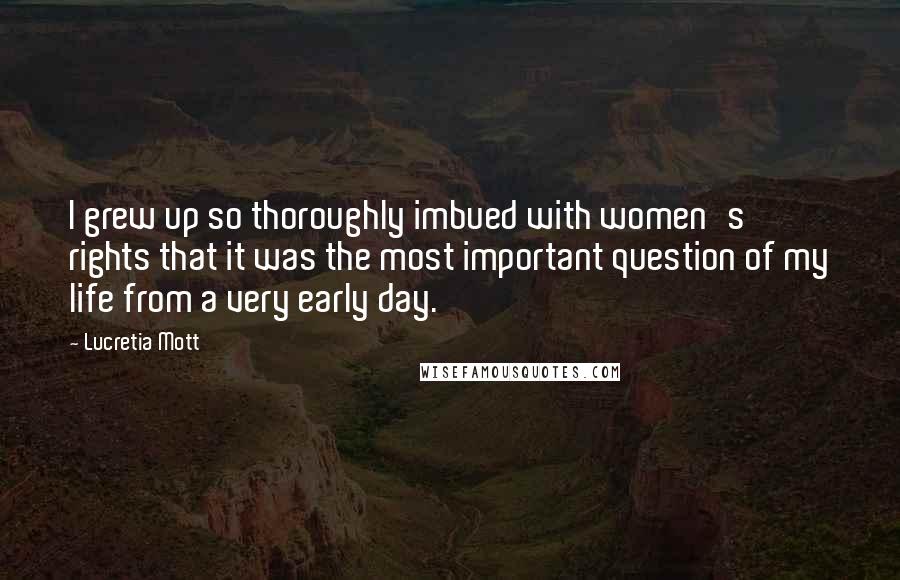 Lucretia Mott Quotes: I grew up so thoroughly imbued with women's rights that it was the most important question of my life from a very early day.