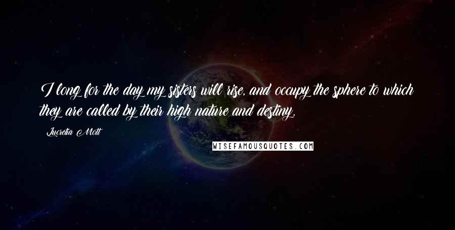 Lucretia Mott Quotes: I long for the day my sisters will rise, and occupy the sphere to which they are called by their high nature and destiny.