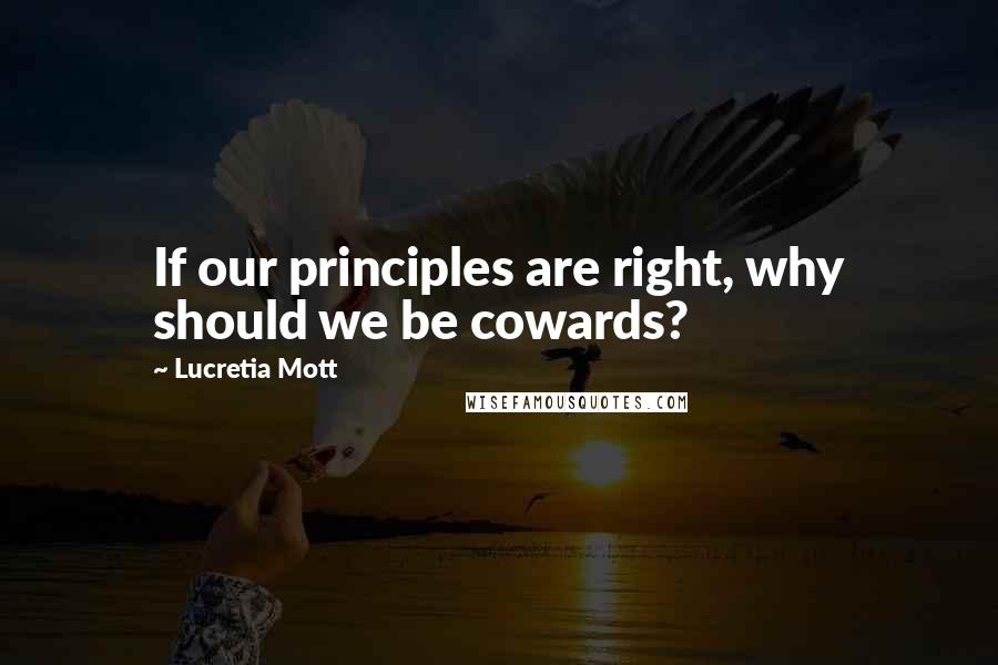 Lucretia Mott Quotes: If our principles are right, why should we be cowards?