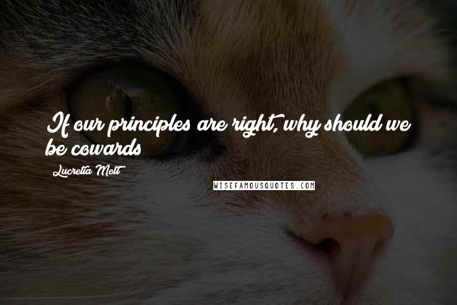 Lucretia Mott Quotes: If our principles are right, why should we be cowards?