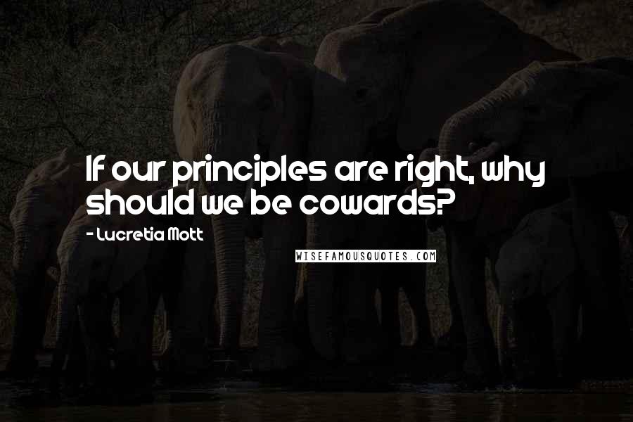 Lucretia Mott Quotes: If our principles are right, why should we be cowards?