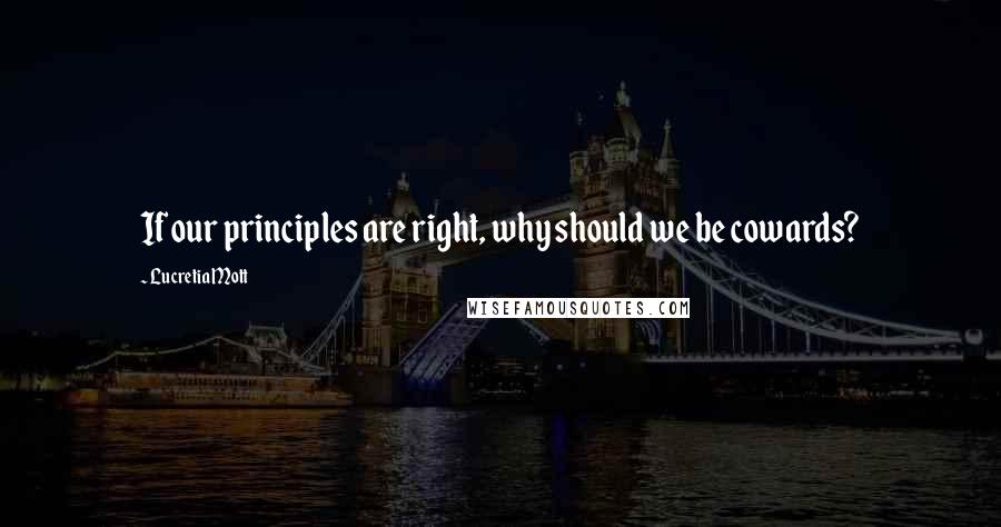 Lucretia Mott Quotes: If our principles are right, why should we be cowards?