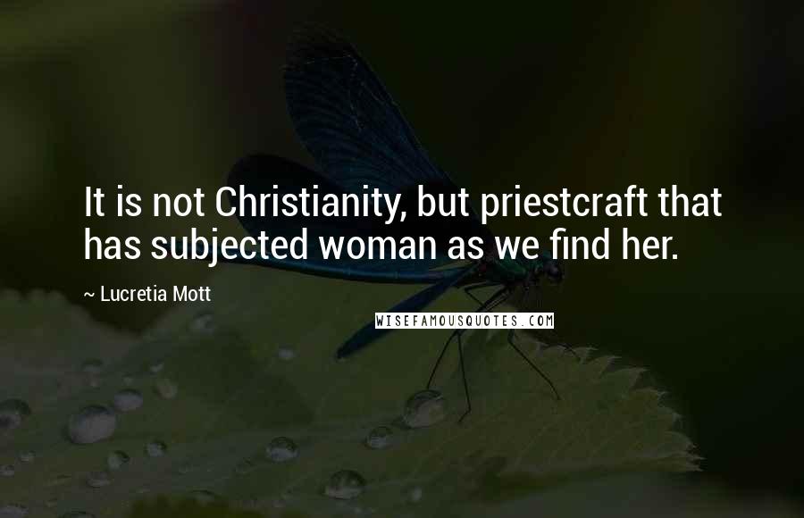 Lucretia Mott Quotes: It is not Christianity, but priestcraft that has subjected woman as we find her.