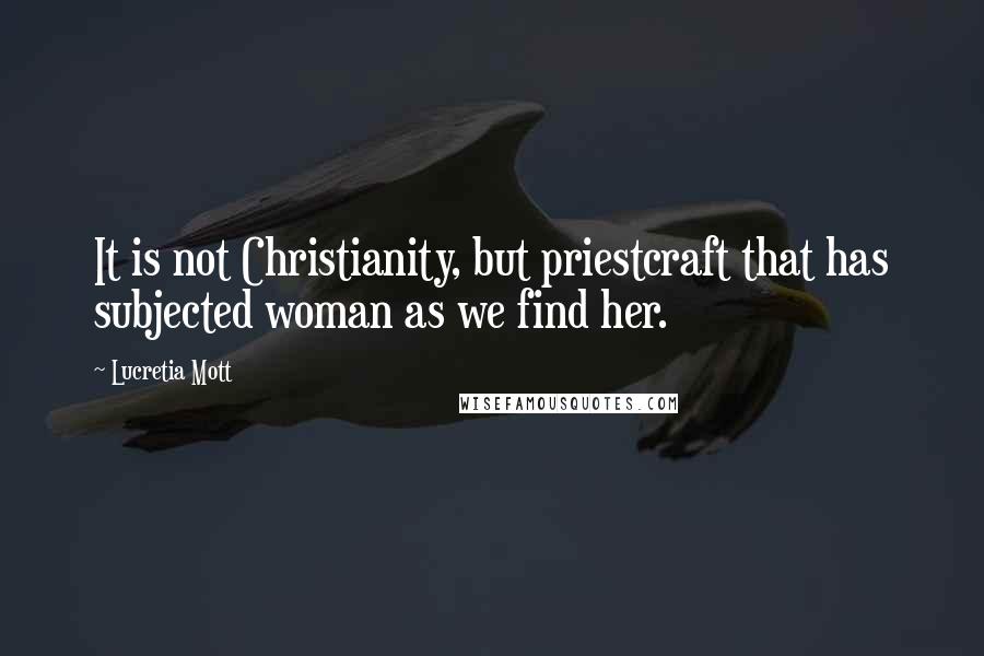 Lucretia Mott Quotes: It is not Christianity, but priestcraft that has subjected woman as we find her.