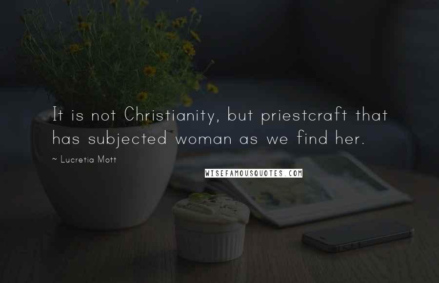 Lucretia Mott Quotes: It is not Christianity, but priestcraft that has subjected woman as we find her.