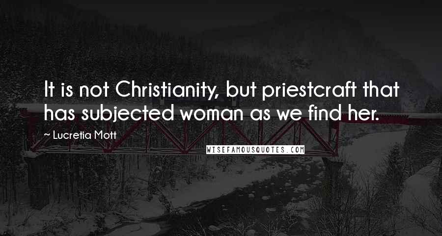 Lucretia Mott Quotes: It is not Christianity, but priestcraft that has subjected woman as we find her.