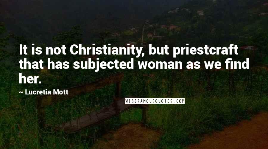 Lucretia Mott Quotes: It is not Christianity, but priestcraft that has subjected woman as we find her.