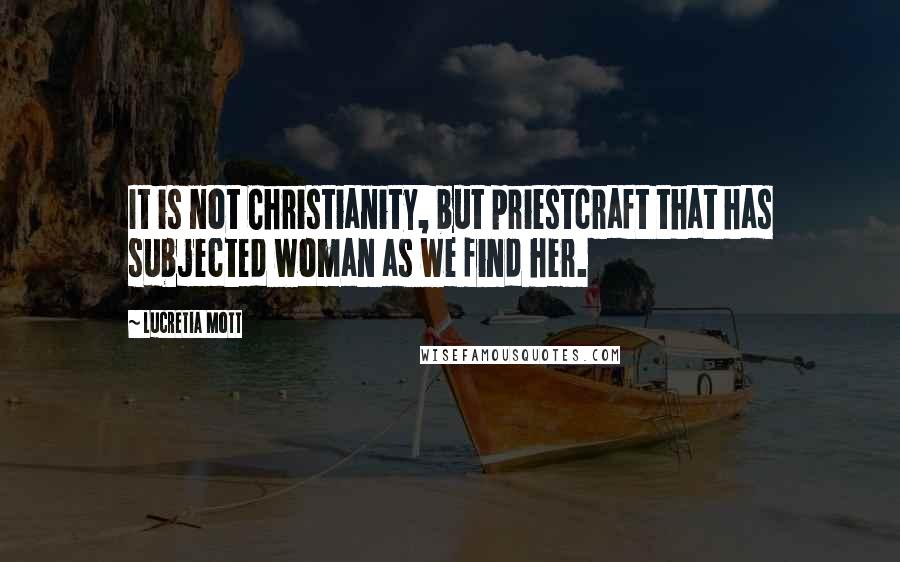 Lucretia Mott Quotes: It is not Christianity, but priestcraft that has subjected woman as we find her.