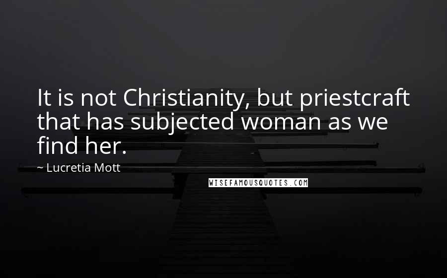 Lucretia Mott Quotes: It is not Christianity, but priestcraft that has subjected woman as we find her.
