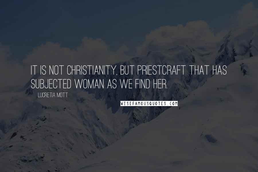 Lucretia Mott Quotes: It is not Christianity, but priestcraft that has subjected woman as we find her.