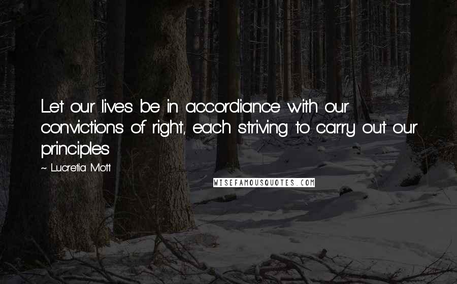 Lucretia Mott Quotes: Let our lives be in accordiance with our convictions of right, each striving to carry out our principles