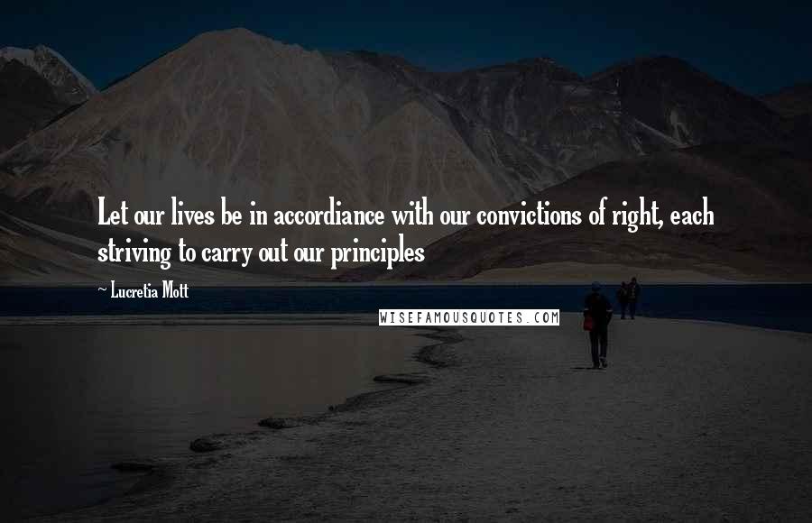 Lucretia Mott Quotes: Let our lives be in accordiance with our convictions of right, each striving to carry out our principles