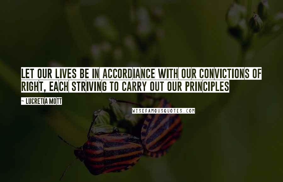 Lucretia Mott Quotes: Let our lives be in accordiance with our convictions of right, each striving to carry out our principles