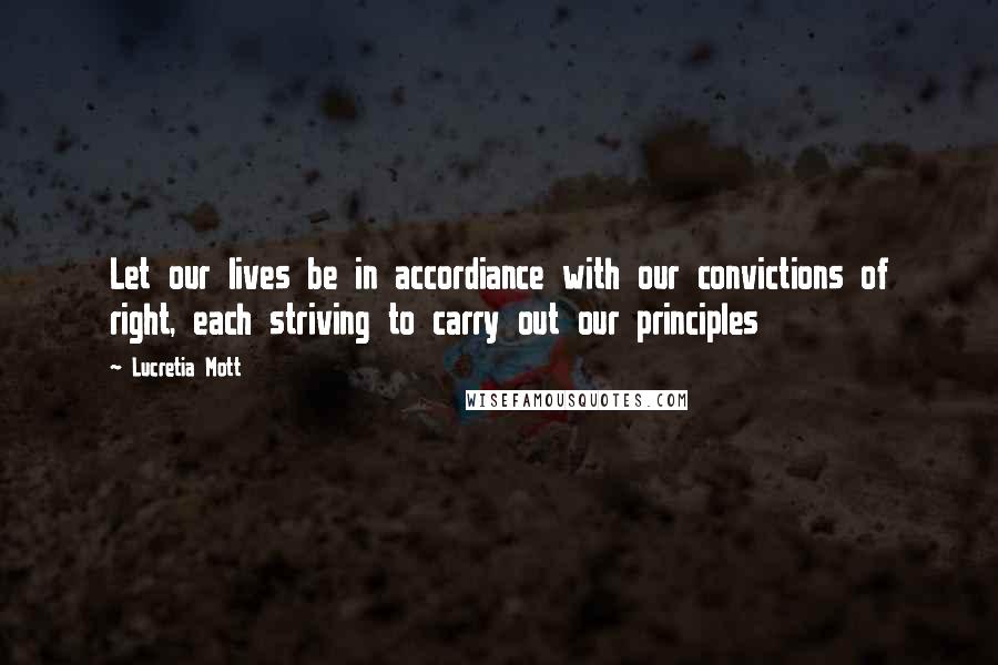 Lucretia Mott Quotes: Let our lives be in accordiance with our convictions of right, each striving to carry out our principles