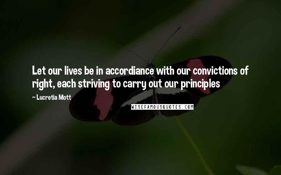 Lucretia Mott Quotes: Let our lives be in accordiance with our convictions of right, each striving to carry out our principles